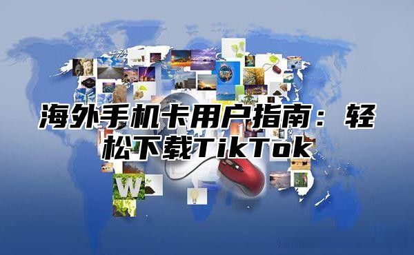 海外手机卡用户指南：轻松下载TikTok