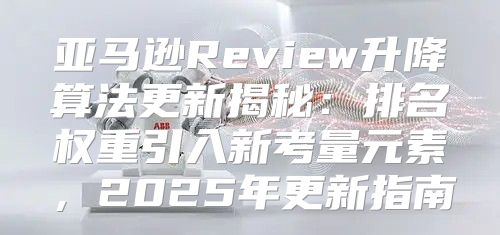 亚马逊Review升降算法更新揭秘：排名权重引入新考量元素，2025年更新指南
