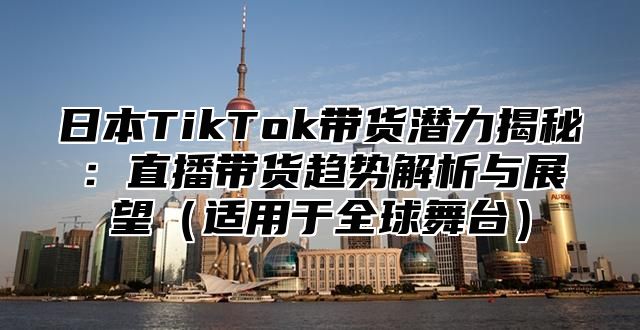 日本TikTok带货潜力揭秘：直播带货趋势解析与展望适用于全球舞台