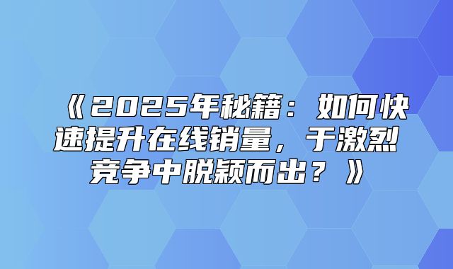 2025年秘籍：如何快速提升在线销量，于激烈竞争中脱颖而出？
