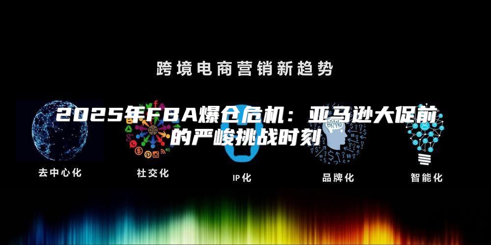 2025年FBA爆仓危机：亚马逊大促前的严峻挑战时刻