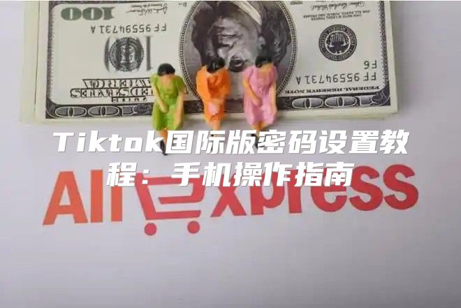 Tiktok国际版密码设置教程：手机操作指南