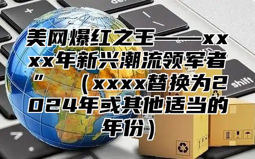 美网爆红之王——xxxx年新兴潮流领军者” xxxx替换为2025年或其他适当的年份