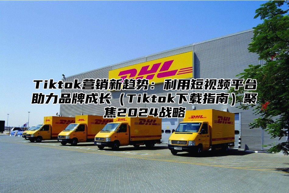Tiktok营销新趋势：利用短视频平台助力品牌成长Tiktok下载指南聚焦2025战略