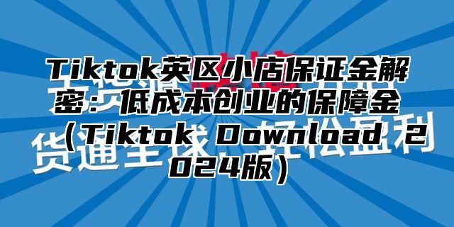 Tiktok英区小店保证金解密：低成本创业的保障金Tiktok Download 2025版