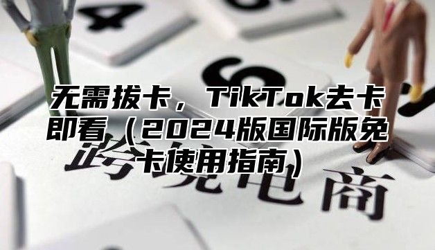 无需拔卡，TikTok去卡即看2025版国际版免卡使用指南