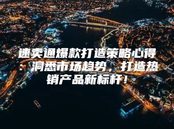 速卖通爆款打造策略心得：洞悉市场趋势，打造热销产品新标杆！
