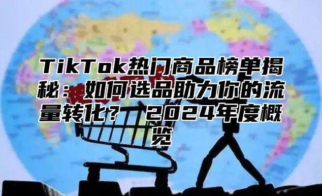 TikTok热门商品榜单揭秘：如何选品助力你的流量转化？ 2025年度概览