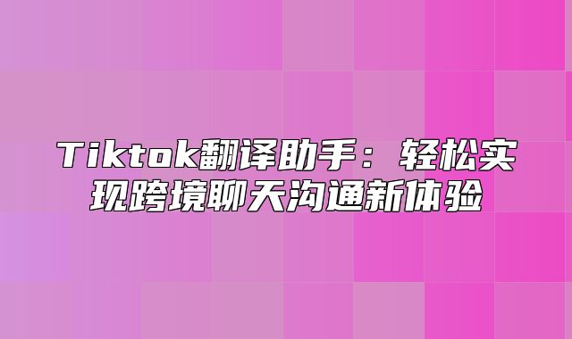 Tiktok翻译助手：轻松实现跨境聊天沟通新体验