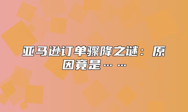 亚马逊订单骤降之谜：原因竟是……