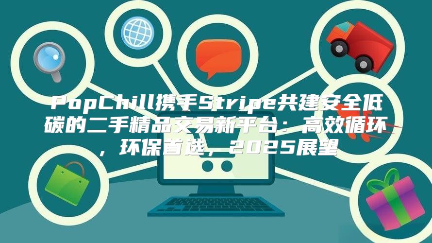 PopChill携手Stripe共建安全低碳的二手精品交易新平台：高效循环，环保首选，2025展望