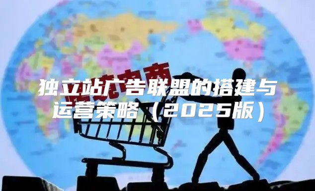 独立站广告联盟的搭建与运营策略2025版