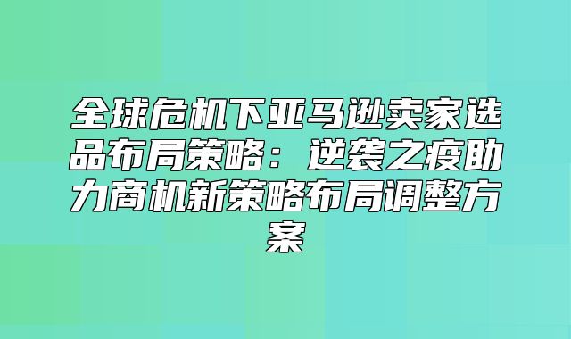 全球危机下亚马逊卖家选品布局策略：逆袭之疫助力商机新策略布局调整方案
