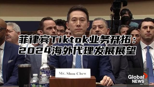 菲律宾Tiktok业务开拓：2025海外代理发展展望