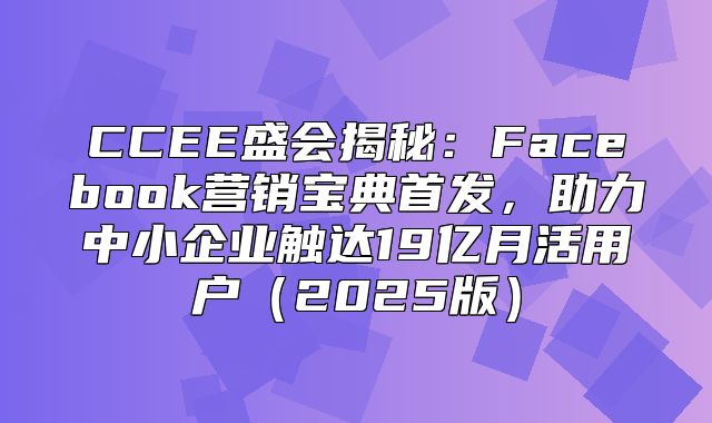 CCEE盛会揭秘：Facebook营销宝典首发，助力中小企业触达19亿月活用户2025版