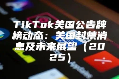 TikTok美国公告牌榜动态：美国封禁消息及未来展望2025