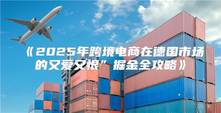 2025年跨境电商在德国市场的又爱又恨”掘金全攻略