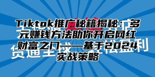 Tiktok推广秘籍揭秘：多元赚钱方法助你开启网红财富之门——基于2025实战策略
