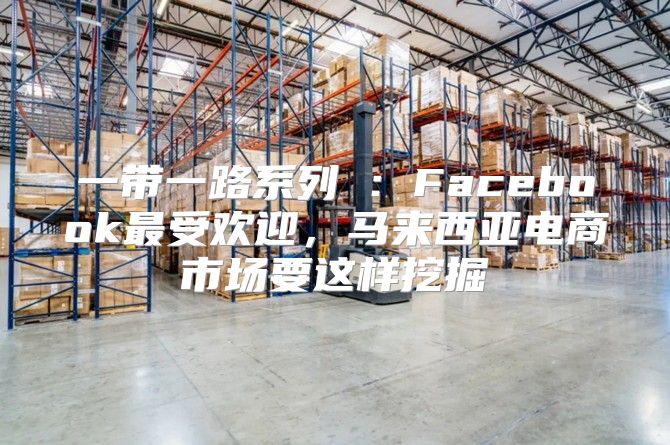 一带一路系列⑤：Facebook最受欢迎，马来西亚电商市场要这样挖掘
