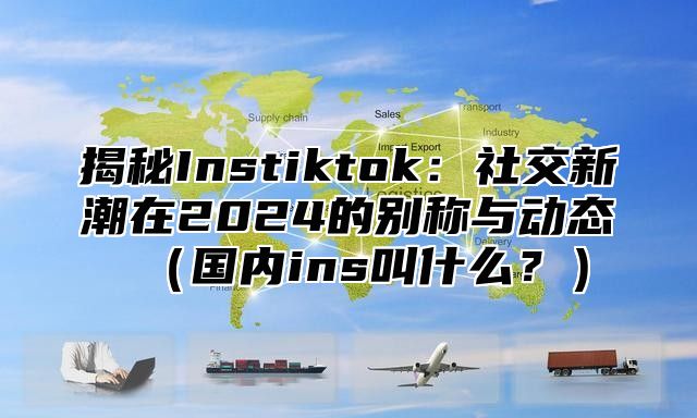 揭秘Instiktok：社交新潮在2025的别称与动态国内ins叫什么？