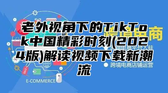 老外视角下的TikTok中国精彩时刻(2025版)解读视频下载新潮流