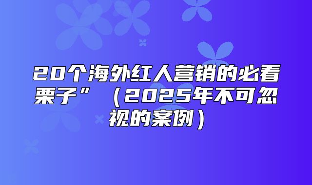 20个海外红人营销的必看栗子”2025年不可忽视的案例