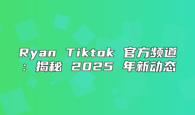 Ryan Tiktok 官方频道：揭秘 2025 年新动态