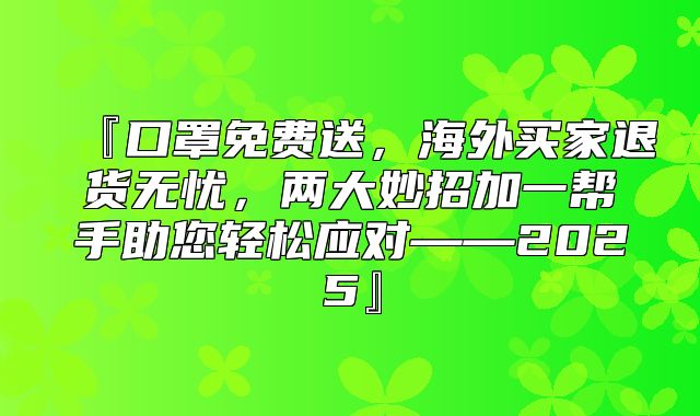 『口罩免费送，海外买家退货无忧，两大妙招加一帮手助您轻松应对——2025』