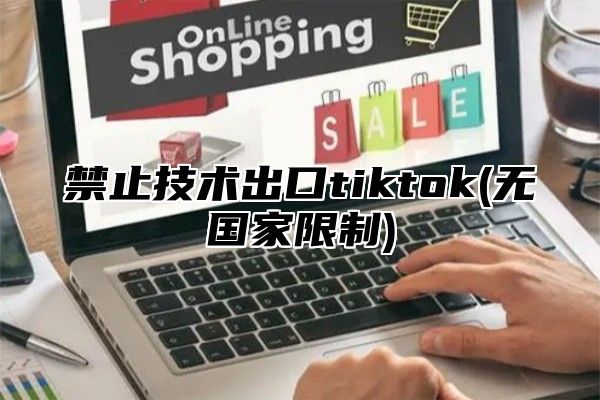 禁止技术出口tiktok(无国家限制)