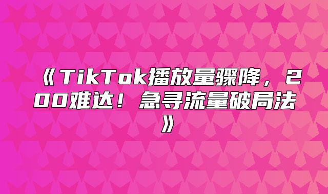 TikTok播放量骤降，200难达！急寻流量破局法