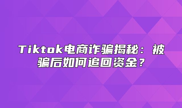Tiktok电商诈骗揭秘：被骗后如何追回资金？