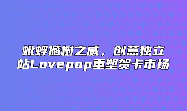 蚍蜉撼树之威，创意独立站Lovepop重塑贺卡市场
