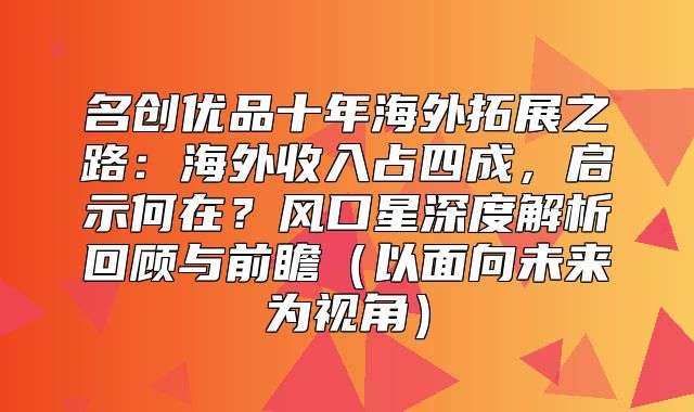 名创优品十年海外拓展之路：海外收入占四成，启示何在？风口星深度解析回顾与前瞻以面向未来为视角