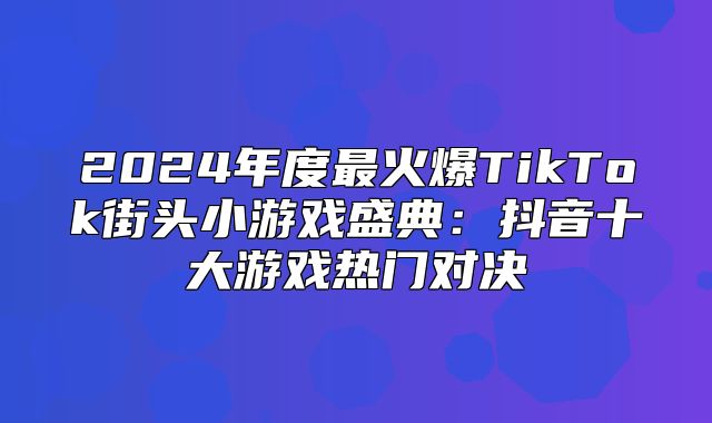 2025年度最火爆TikTok街头小游戏盛典：抖音十大游戏热门对决