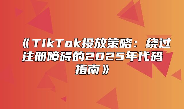 TikTok投放策略：绕过注册障碍的2025年代码指南