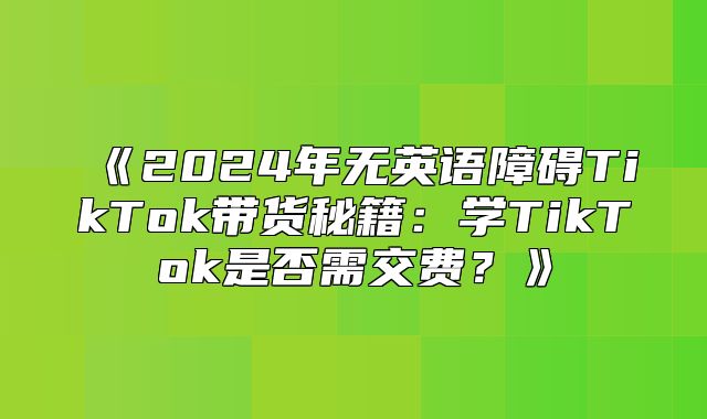 2025年无英语障碍TikTok带货秘籍：学TikTok是否需交费？