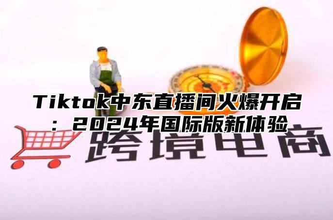 Tiktok中东直播间火爆开启：2025年国际版新体验
