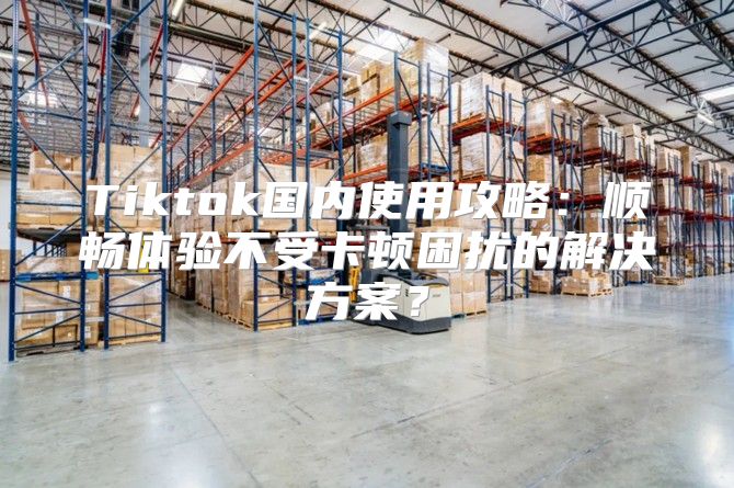 Tiktok国内使用攻略：顺畅体验不受卡顿困扰的解决方案？