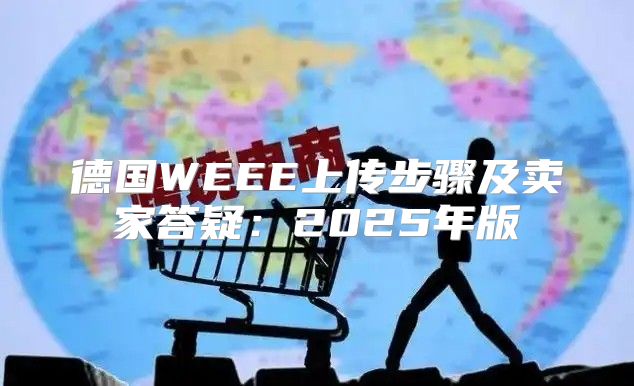 德国WEEE上传步骤及卖家答疑：2025年版
