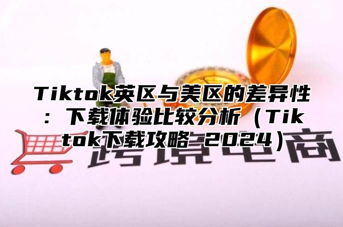 Tiktok英区与美区的差异性：下载体验比较分析Tiktok下载攻略 2025