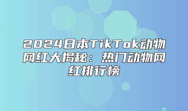 2025日本TikTok动物网红大揭秘：热门动物网红排行榜
