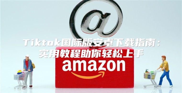 Tiktok国际版安卓下载指南：实用教程助你轻松上手