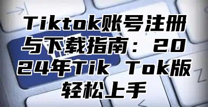Tiktok账号注册与下载指南：2025年Tik Tok版轻松上手