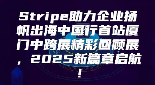 Stripe助力企业扬帆出海中国行首站厦门中跨展精彩回顾展，2025新篇章启航！