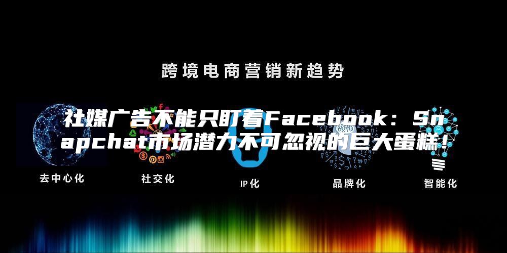 社媒广告不能只盯着Facebook：Snapchat市场潜力不可忽视的巨大蛋糕！