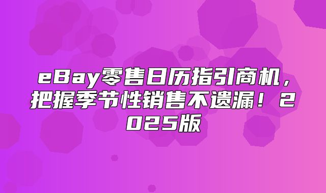 eBay零售日历指引商机，把握季节性销售不遗漏！2025版