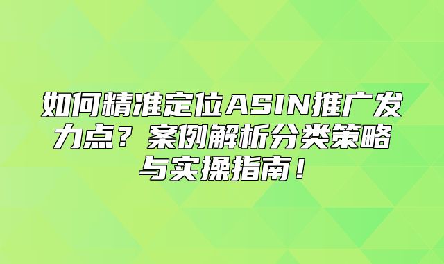 如何精准定位ASIN推广发力点？案例解析分类策略与实操指南！