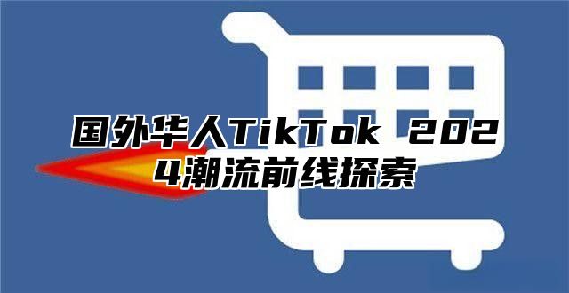 国外华人TikTok 2025潮流前线探索