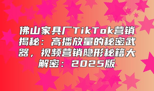 佛山家具厂TikTok营销揭秘：高播放量的秘密武器，视频营销隐形秘籍大解密：2025版