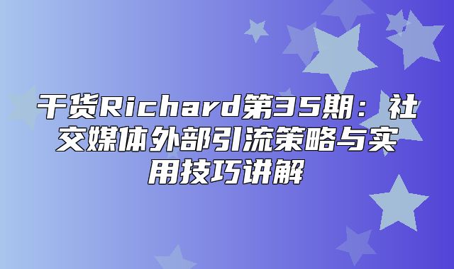 干货Richard第35期：社交媒体外部引流策略与实用技巧讲解